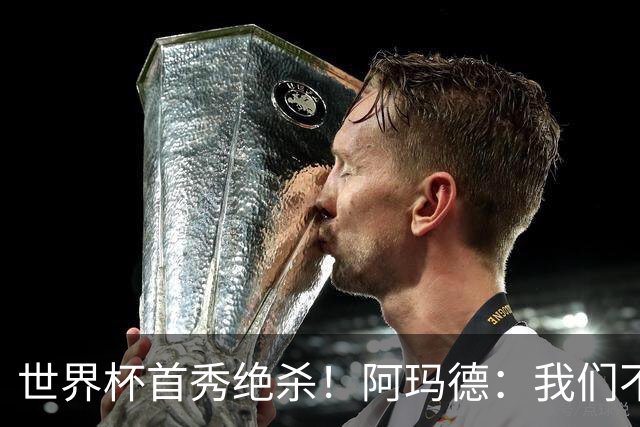 世界杯首秀绝杀！阿玛德：我们不是来凑数的，后面也要全力争胜