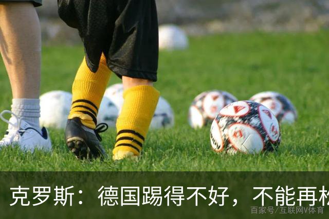 克罗斯：德国踢得不好，不能再松懈，若细节到位完全能击败法国队