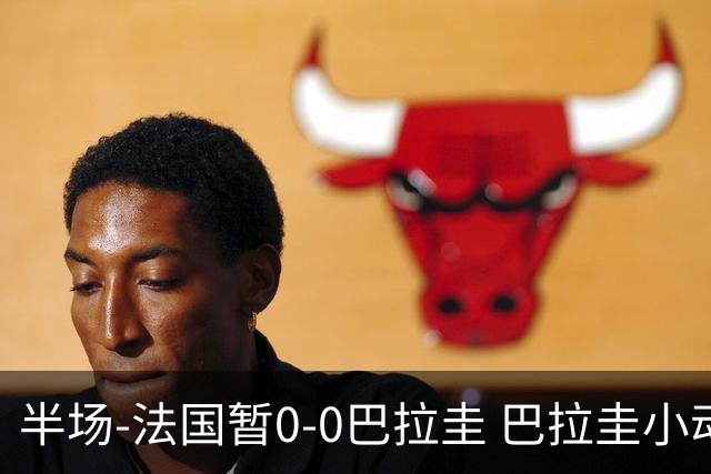 半场-法国暂0-0巴拉圭 巴拉圭小动作不断 法国8成控球双方0射正