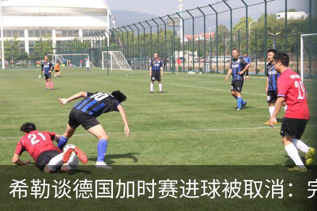 希勒谈德国加时赛进球被取消：完全不同意判罚，只是轻微碰到门将