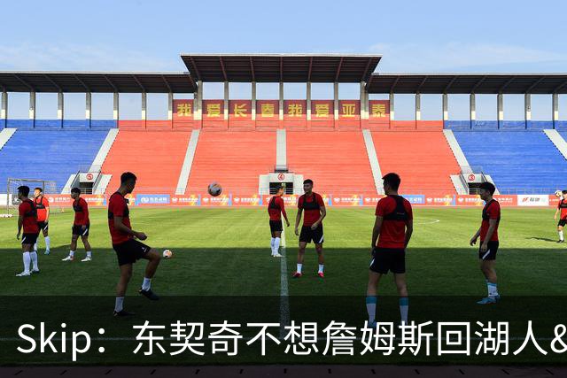 Skip：东契奇不想詹姆斯回湖人&受够必须和詹姆斯分享舞台和光环